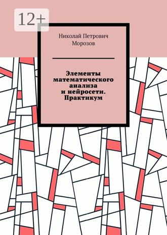 Николай Петрович Морозов. Элементы математического анализа и нейросети. Практикум