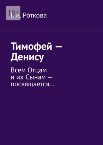 Г.А. Роткова. Тимофей – Денису. Всем Отцам и их Сынам – посвящается…