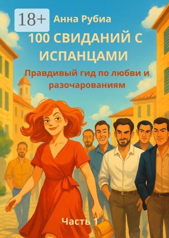 Анна Рубиа. 100 свиданий с испанцами. Правдивый гид по любви и разочарованиям. Часть 1