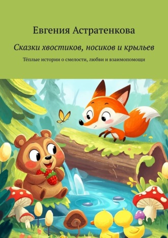Евгения Астратенкова. Сказки хвостиков, носиков и крыльев. Тёплые истории о смелости, любви и взаимопомощи