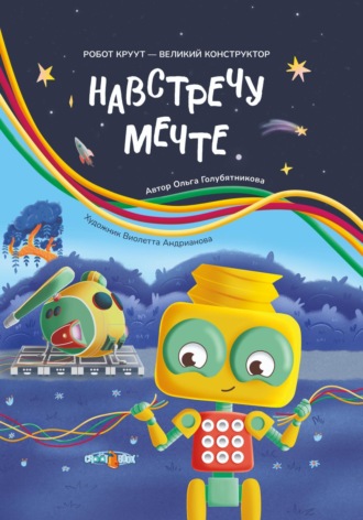 Ольга Голубятникова. Навстречу мечте. Книга 2. Серия: Робот КРУУТ – великий конструктор