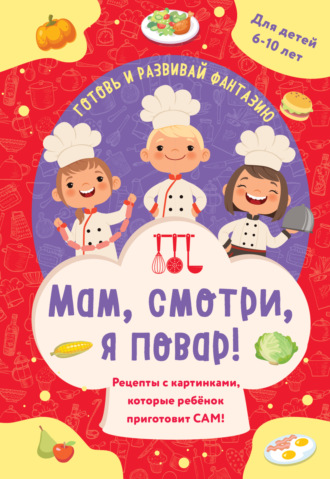 . Мам, смотри, я повар! Рецепты с картинками, которые ребенок приготовит сам!
