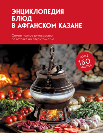 Сборник кулинарных рецептов. Энциклопедия блюд в афганском казане. Самое полное руководство по готовке на открытом огне