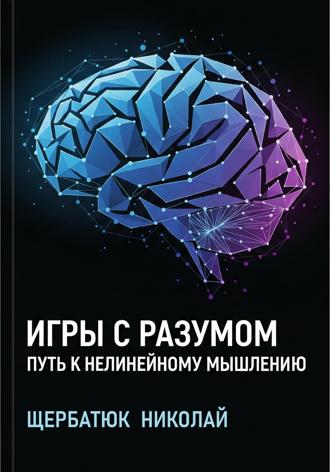 Николай Щербатюк. Игры с разумом: Путь к нелинейному мышлению