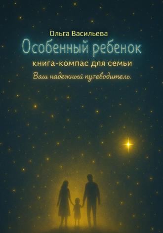 Ольга Васильева. Особенный ребенок: книга-компас для семьи. Ваш надежный путеводитель