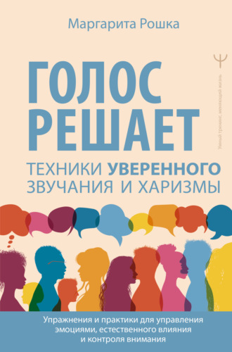 Маргарита Рошка. Голос решает: техники уверенного звучания и харизмы. Упражнения и практики для управления эмоциями, естественного влияния и контроля внимания