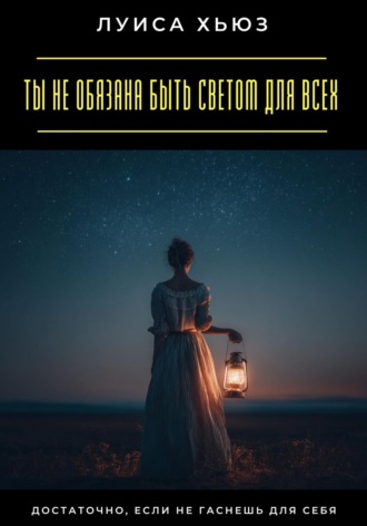 Ты не обязана быть светом для всех. Достаточно, если не гаснешь для себя. Луиса Хьюз