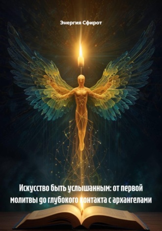Энергия Сфирот. Искусство быть услышанным: от первой молитвы до глубокого контакта с архангелами