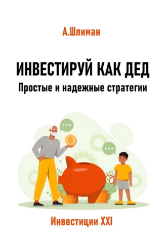 Александр Шлиман. Инвестируй как дед. Простые и надежные стратегии