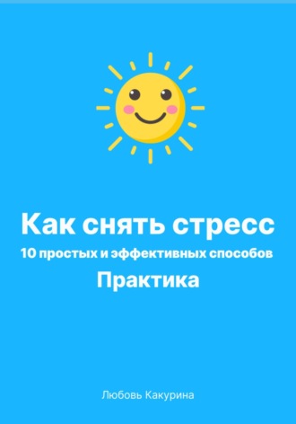Любовь Какурина. Как снять стресс. 10 простых и эффективных способов. Практика