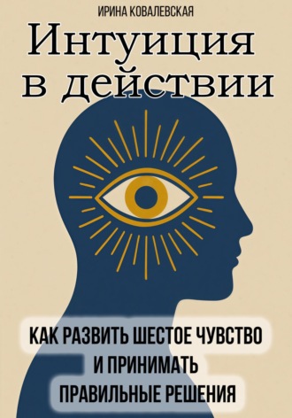 Ирина Ковалевская. Интуиция в действии. Как развить шестое чувство и принимать правильные решения