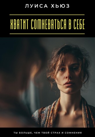 Луиса Хьюз. Хватит сомневаться в себе. Ты больше, чем твой страх и сомнения