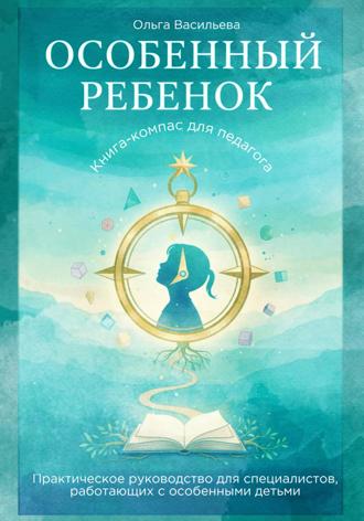 Ольга Васильева. Особенный ребенок: книга-компас для педагога. Практическое руководство для специалистов, работающих с особенными детьми