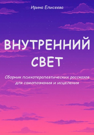 Ирина Германовна Елисеева. Внутренний свет. Сборник психотерапевтических рассказов для самопознания и исцеления