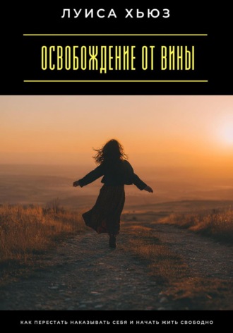 Освобождение от вины. Как перестать наказывать себя и начать жить свободно. Луиса Хьюз