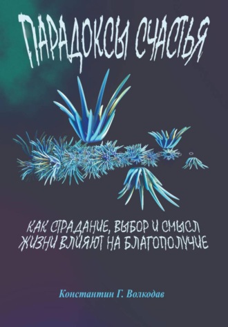 Константин Геннадьевич Волкодав. Парадоксы счастья: как страдание, выбор и смысл жизни влияют на благополучие