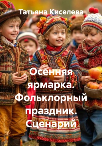 Осенняя ярмарка. Фольклорный праздник. Сценарий. Татьяна Киселева