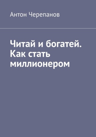 Антон Черепанов. Читай и богатей. Как стать миллионером