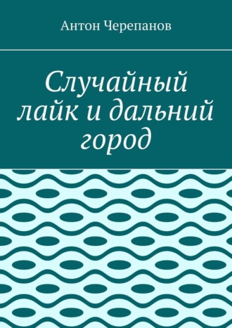 Антон Черепанов. Случайный лайк и дальний город