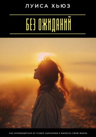 Луиса Хьюз. Без ожиданий. Как освободиться от чужих сценариев и выбрать свою жизнь