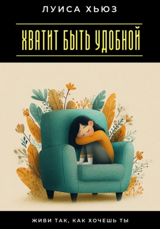 Луиса Хьюз. Хватит быть удобной. Живи так, как хочешь ты