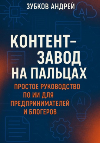 Андрей Зубков. Контент-завод на пальцах: простое руководство по ИИ для предпринимателей и блогеров