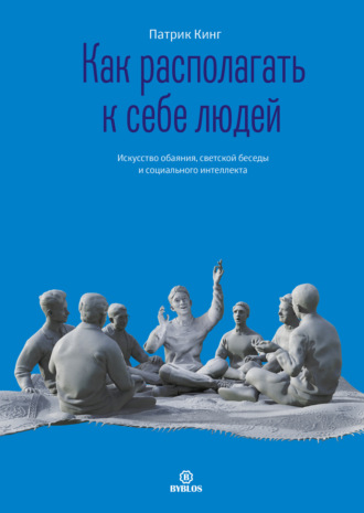 Патрик Кинг. Как располагать к себе людей. Искусство обаяния, светской беседы и социального интеллекта