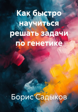 Борис Фагимович Садыков. Как быстро научиться решать задачи по генетике