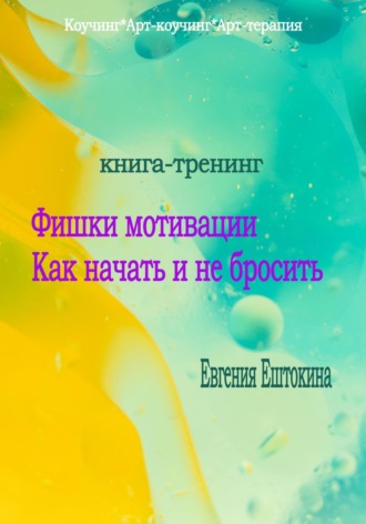 Евгения Александровна Ештокина. Книга-тренинг «Фишки мотивации. Как начать и не бросить»