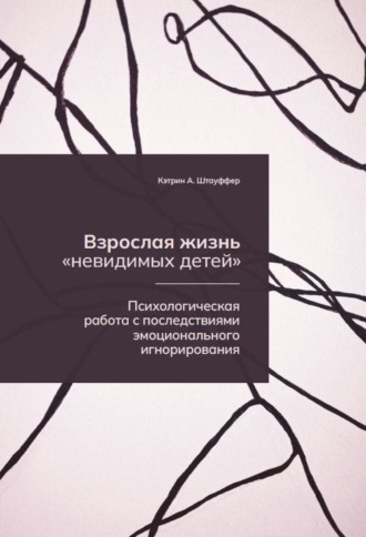 Кэтрин А. Штауффер. Взрослая жизнь «невидимых детей». Психологическая работа с последствиями эмоционального игнорирования