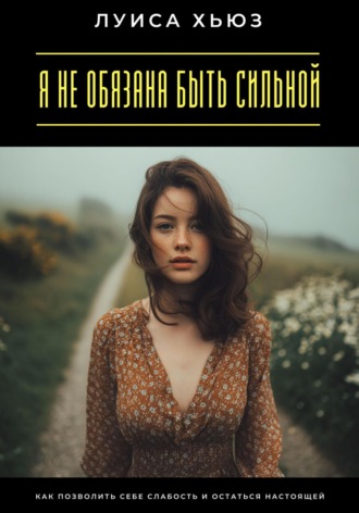 Луиса Хьюз. Я не обязана быть сильной. Как позволить себе слабость и остаться настоящей