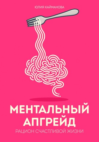 Юлия Кайманова. Ментальный апгрейд: рацион счастливой жизни