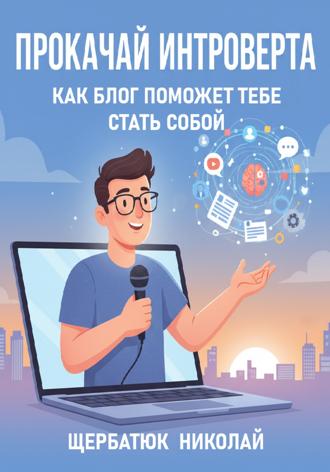 Николай Щербатюк. Прокачай интроверта: Как блог поможет тебе стать собой