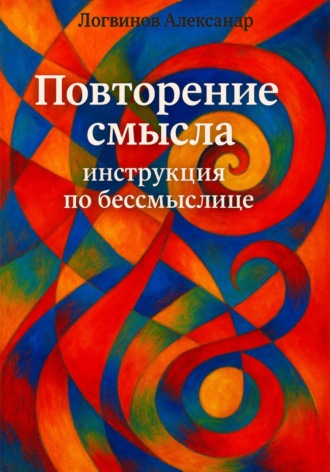 Александр Логвинов. Повторение смысла: инструкция по бессмыслице