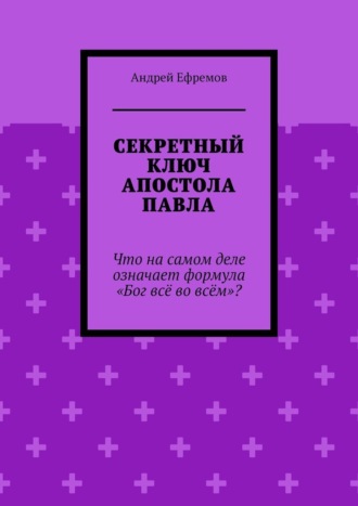 Андрей Ефремов. Секретный ключ Апостола Павла. Что на самом деле означает формула «Бог всё во всём»
