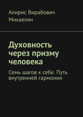 Алирис Вирабович Микаелян. Духовность через призму человека. Семь шагов к себе. Путь внутренней гармонии