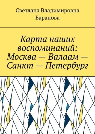 Светлана Владимировна Баранова. Карта наших воспоминаний: Москва – Валаам – Санкт – Петербург
