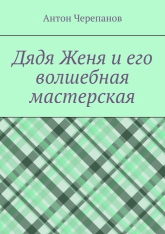 Антон Черепанов. Дядя Женя и его волшебная мастерская