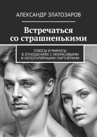 Александр Златозаров. Встречаться со страшненькими. Плюсы и минусы в отношениях с некрасивыми и непопулярными партнёрами