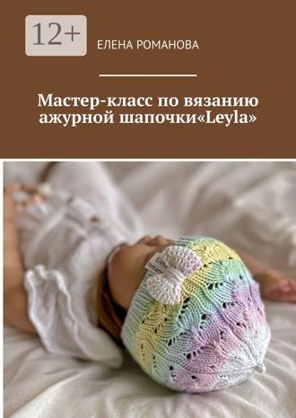 Елена Романова. Мастер-класс по вязанию ажурной шапочки «Leyla»