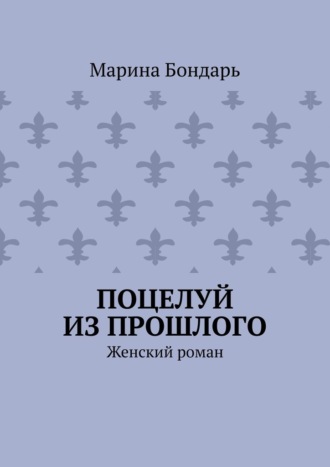 Марина Бондарь. Поцелуй из прошлого. Женский роман