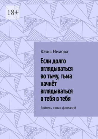 Юлия Немова. Если долго вглядываться во тьму, тьма начнёт вглядываться в тебя в тебя. Бойтесь своих фантазий
