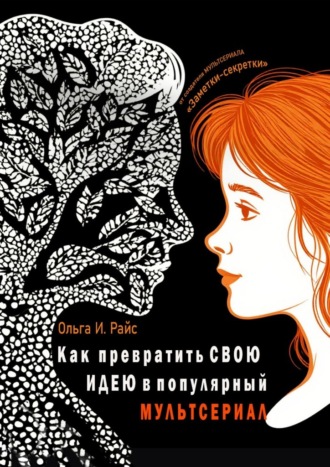 Ольга Игоревна Райс. Как превратить свою идею в популярный мультсериал. От создателя мультсериала «Заметки-секретки»