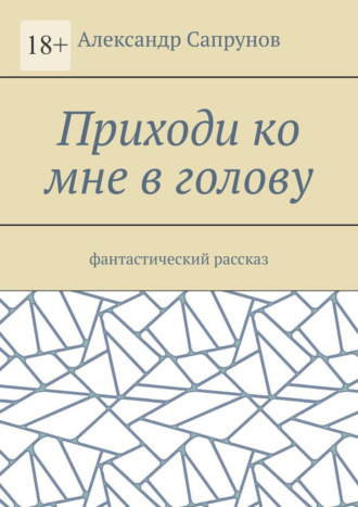 Александр Сапрунов. Приходи ко мне в голову. Фантастический рассказ