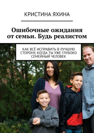 Кристина Яхина. Ошибочные ожидания от семьи. Будь реалистом. Как всё исправить в лучшую сторону, когда ты уже глубоко семейный человек