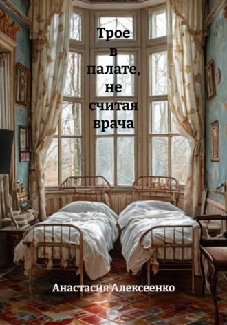 Трое в палате, не считая врача. Анастасия Алексеенко