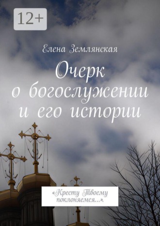 Очерк о богослужении и его истории. Кресту Твоему поклоняемся…. Елена Землянская