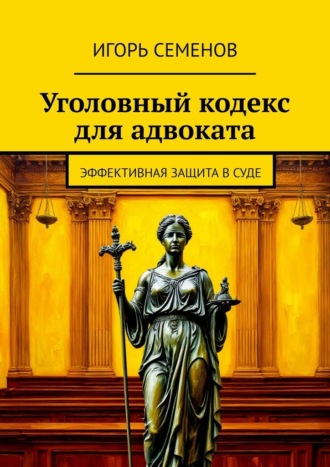 Игорь Павлович Семенов. Уголовный кодекс для адвоката. Эффективная защита в суде