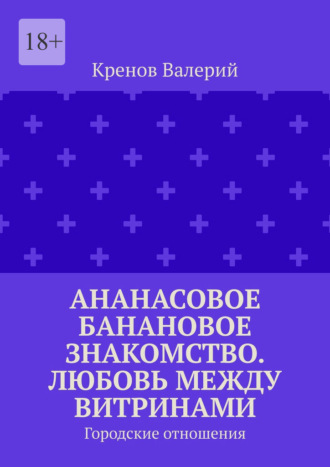 Кренов Валерий. Ананасовое банановое знакомство. Любовь между витринами. Городские отношения