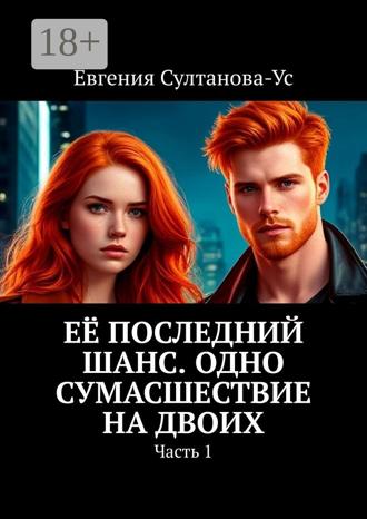 Евгения Султанова-Ус. Её последний шанс. Одно сумасшествие на двоих. Часть 1